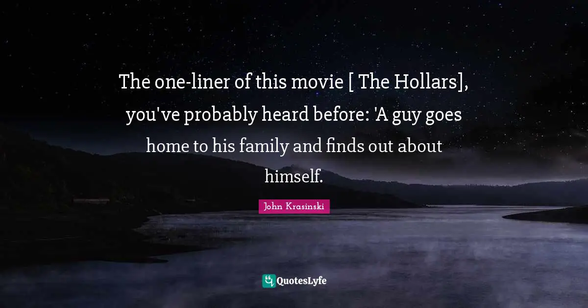 The one-liner of this movie [ The Hollars], you've probably heard before: 'A guy goes home to his family and finds out about himself.