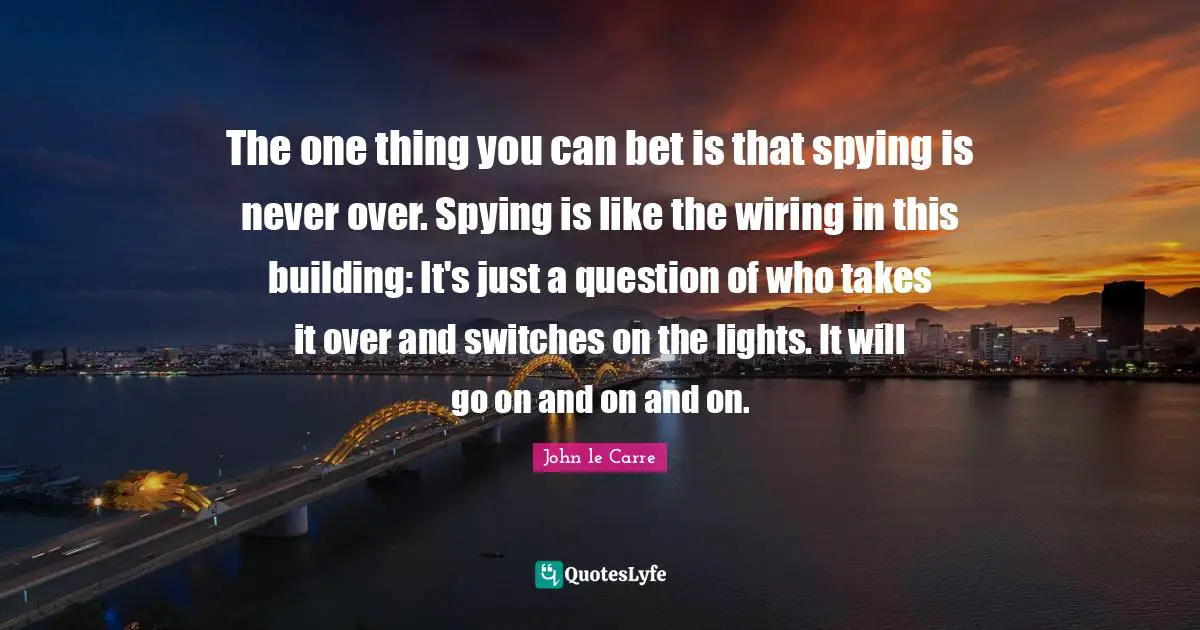 John Le Carre Quotes: "The one thing you can bet is that spying is never over. Spying is like the wiring in this building: It's just a question of who takes it over and switches on the lights. It will go on and on and on."