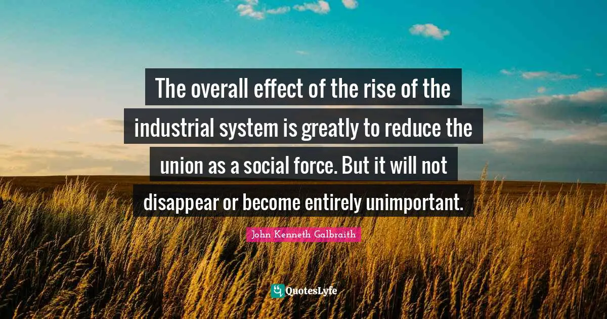 Unimportant Quotes: "The overall effect of the rise of the industrial system is greatly to reduce the union as a social force. But it will not disappear or become entirely unimportant."