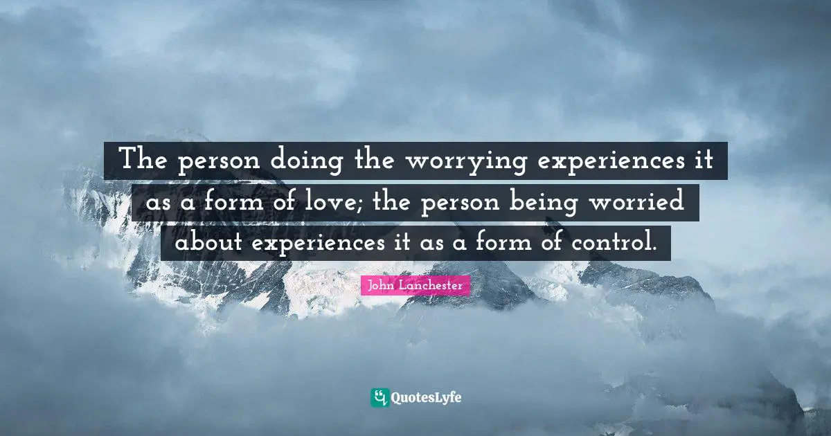 The person doing the worrying experiences it as a form of love; the person being worried about experiences it as a form of control.