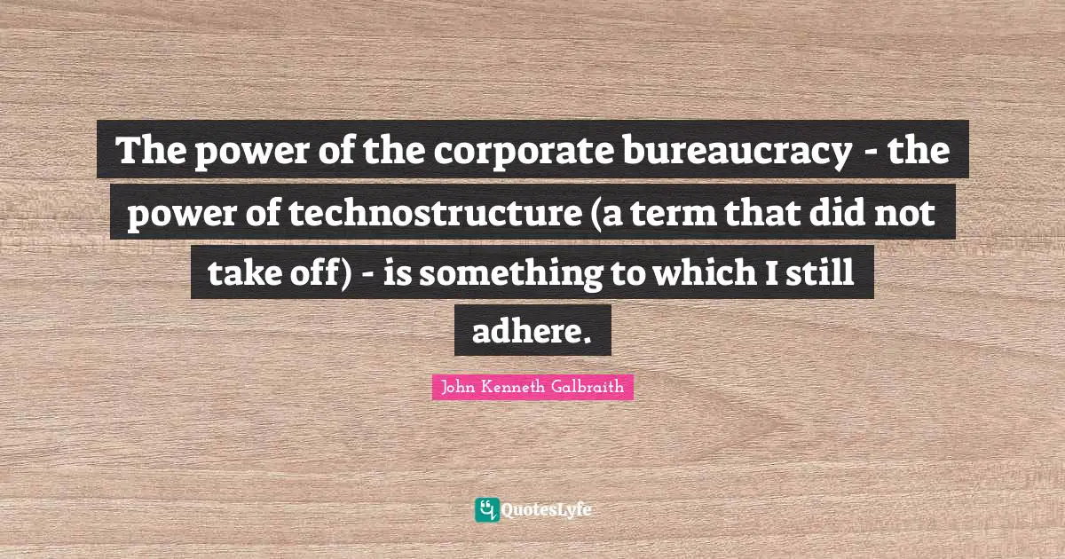 The power of the corporate bureaucracy - the power of technostructure (a term that did not take off) - is something to which I still adhere.
