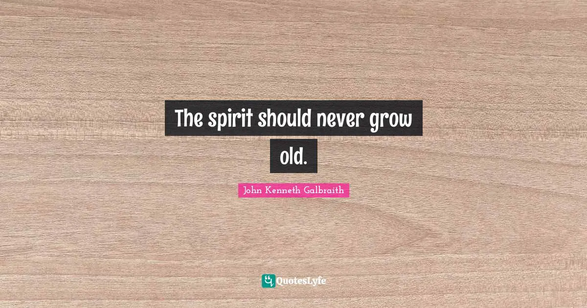 J. K. Galbraith Quotes: "The spirit should never grow old."
