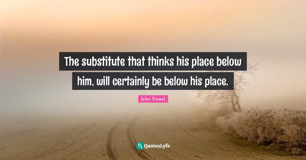 The substitute that thinks his place below him, will certainly be below his place.