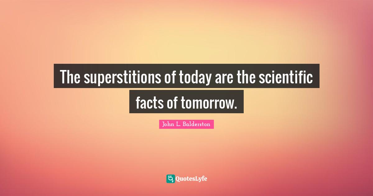The superstitions of today are the scientific facts of tomorrow.