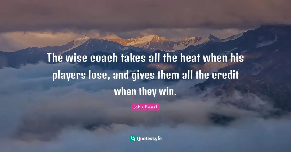 The wise coach takes all the heat when his players lose, and gives them all the credit when they win.