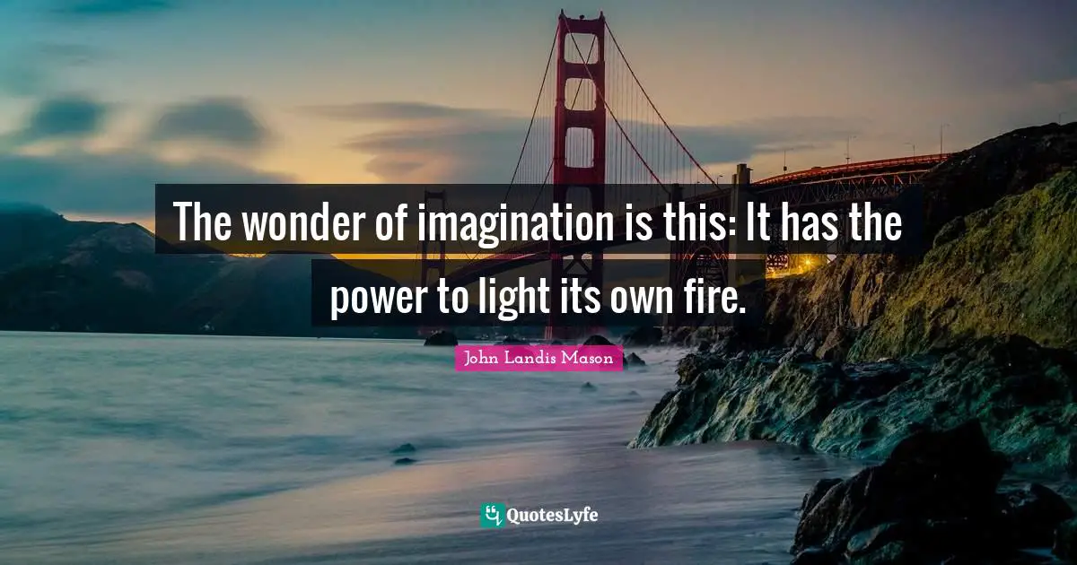 John Landis Quotes: "The wonder of imagination is this: It has the power to light its own fire."