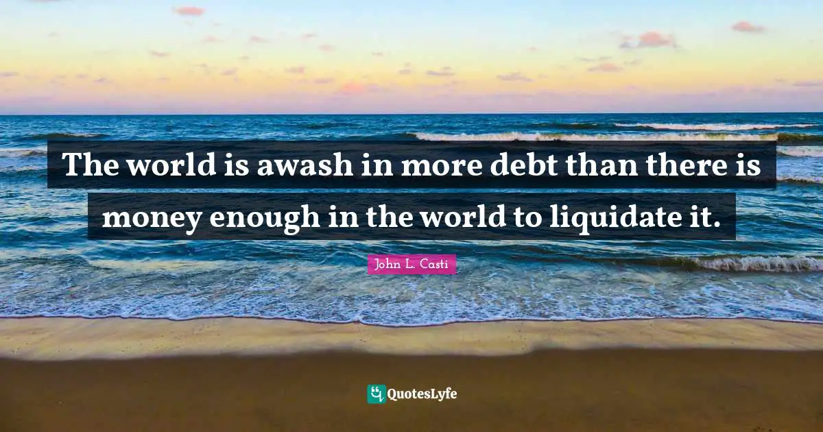The world is awash in more debt than there is money enough in the world to liquidate it.