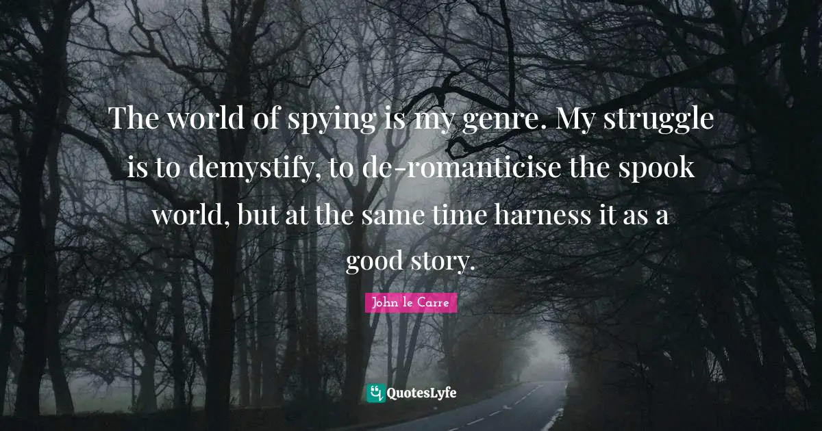 John Le Carre Quotes: "The world of spying is my genre. My struggle is to demystify, to de-romanticise the spook world, but at the same time harness it as a good story."