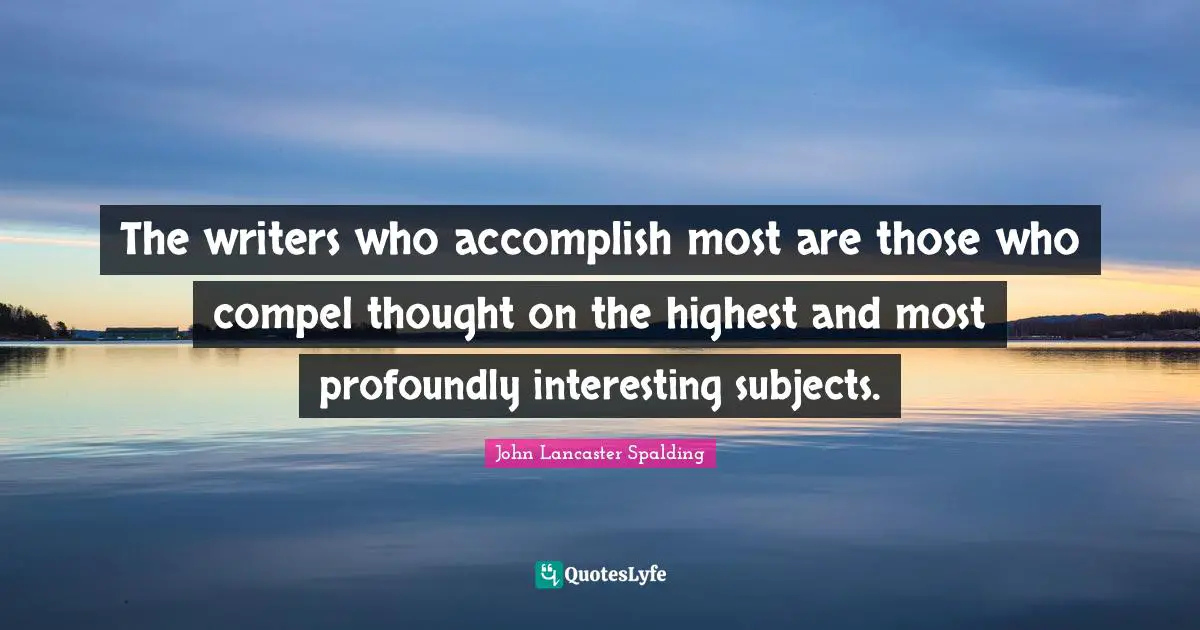 The writers who accomplish most are those who compel thought on the highest and most profoundly interesting subjects.