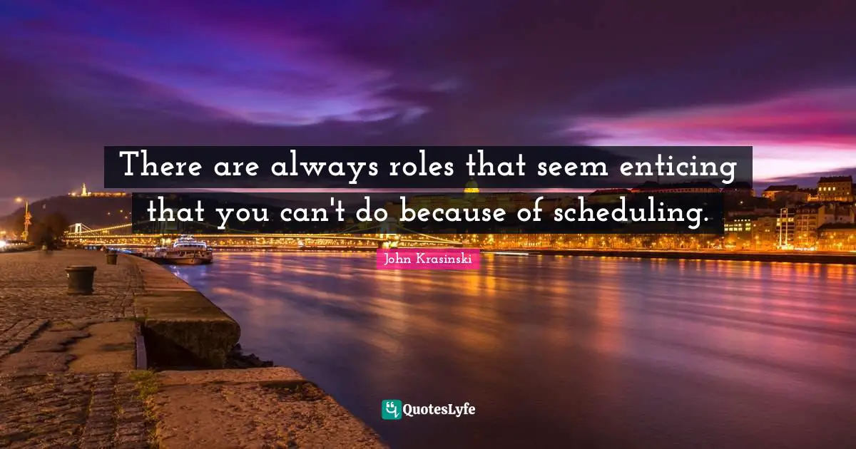There are always roles that seem enticing that you can't do because of scheduling.