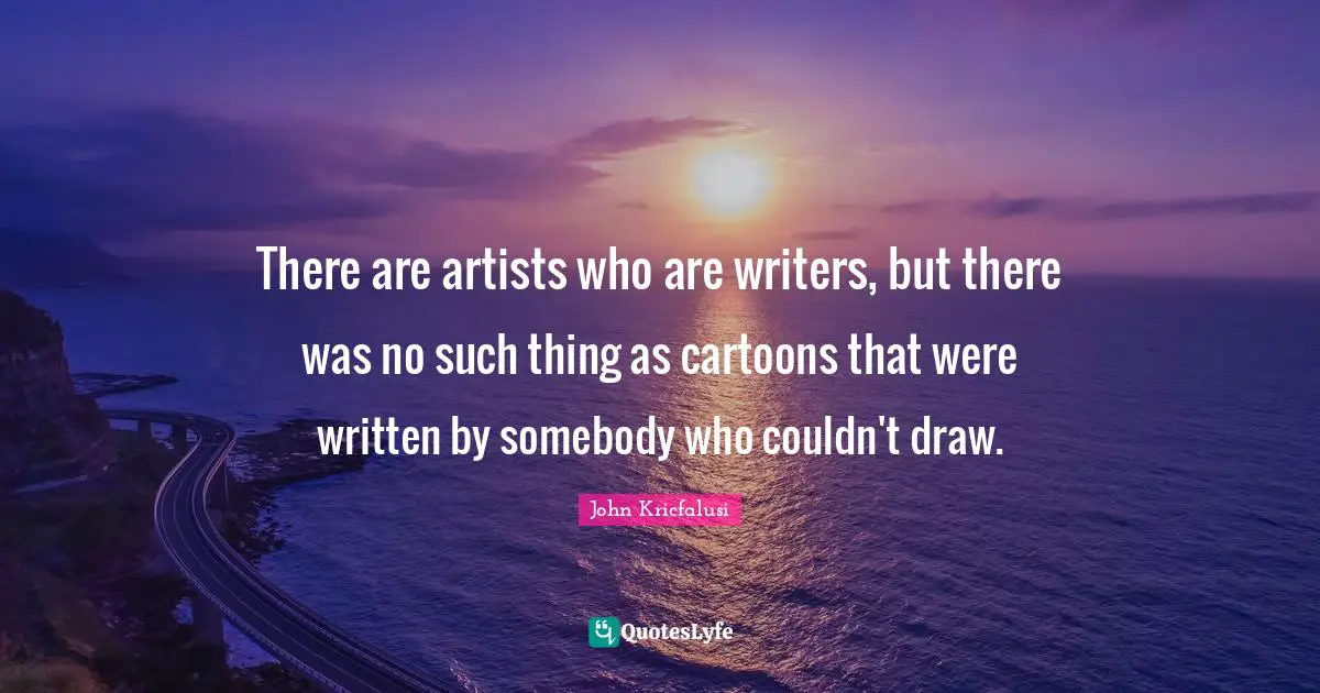 There are artists who are writers, but there was no such thing as cartoons that were written by somebody who couldn't draw.