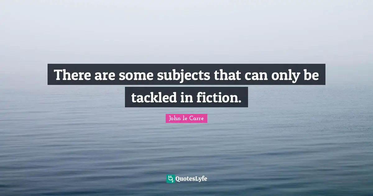 John Le Carre Quotes: "There are some subjects that can only be tackled in fiction."