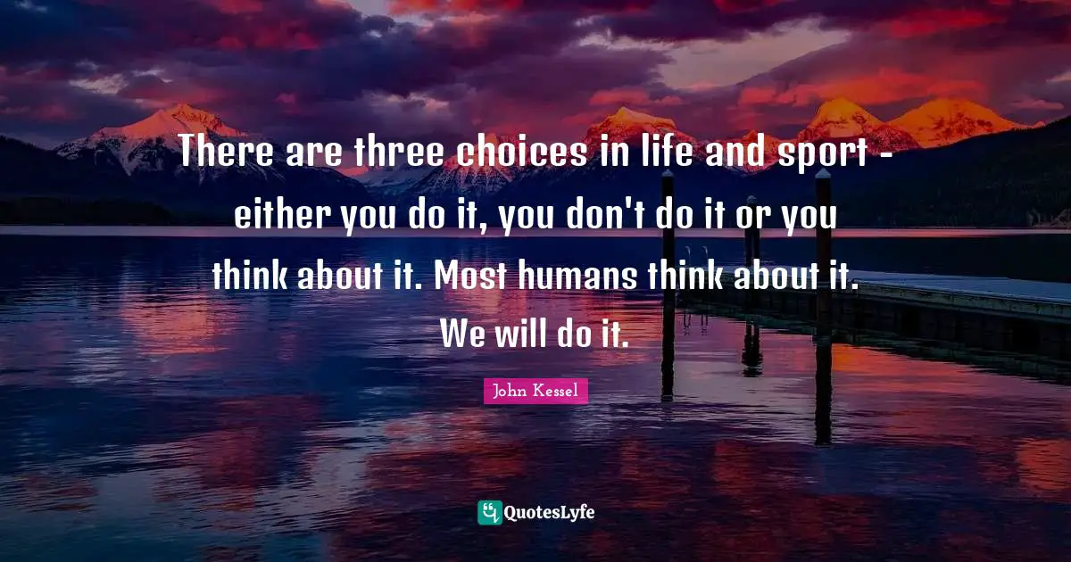 There are three choices in life and sport - either you do it, you don't do it or you think about it. Most humans think about it. We will do it.