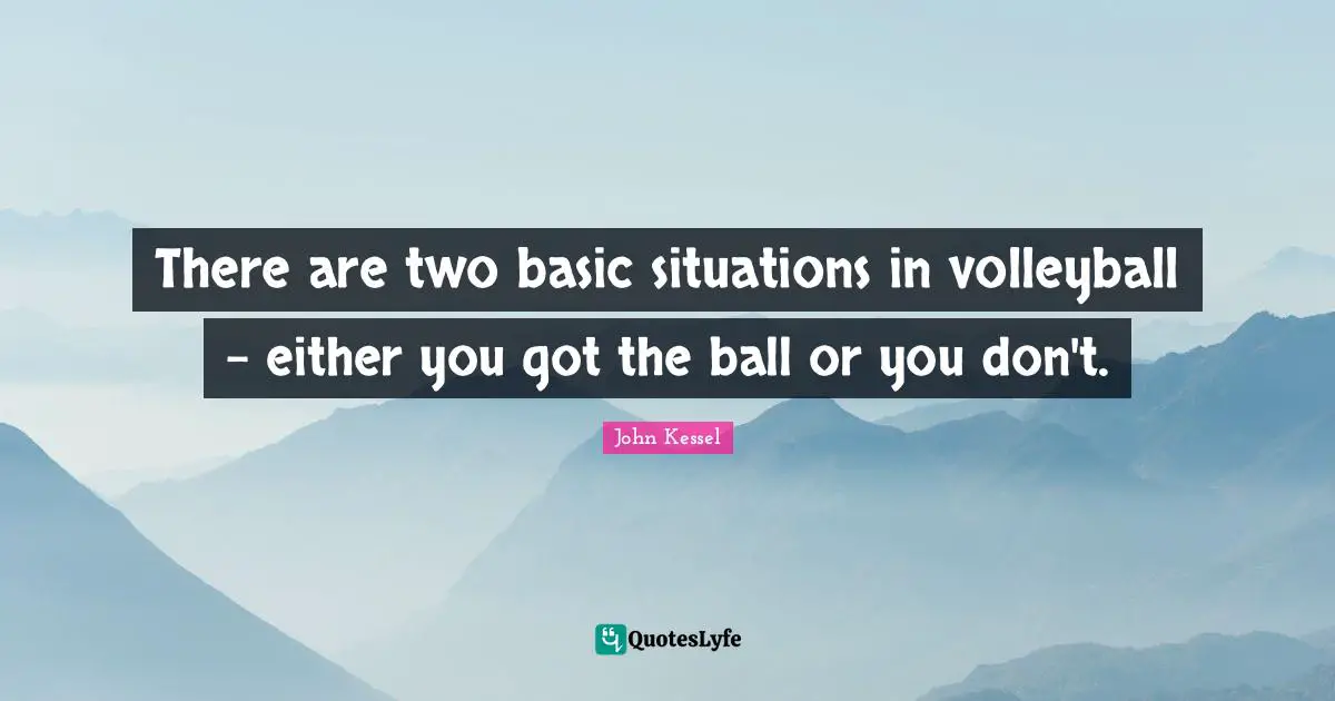 There are two basic situations in volleyball - either you got the ball or you don't.