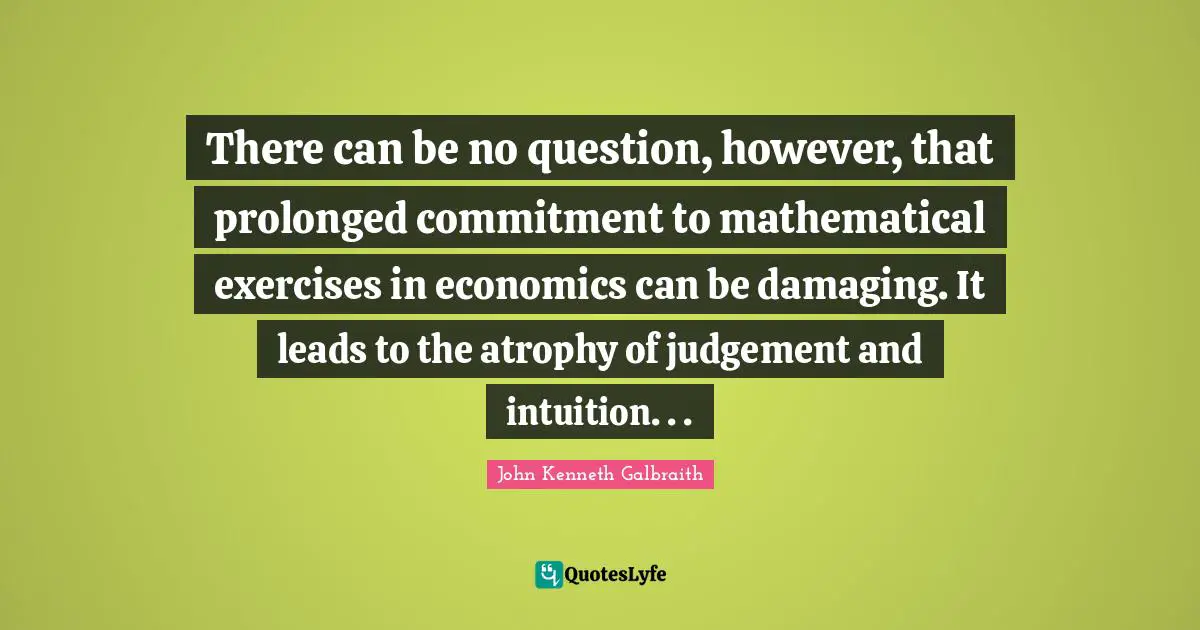 There can be no question, however, that prolonged commitment to mathematical exercises in economics can be damaging. It leads to the atrophy of judgement and intuition. . .