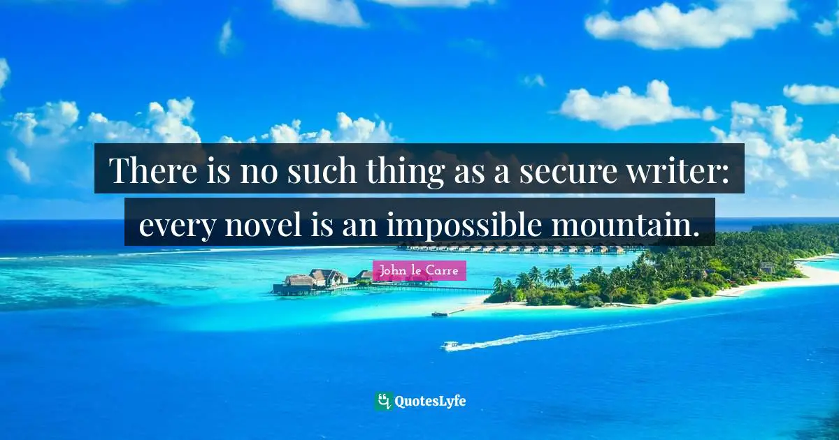 John Le Carre Quotes: "There is no such thing as a secure writer: every novel is an impossible mountain."
