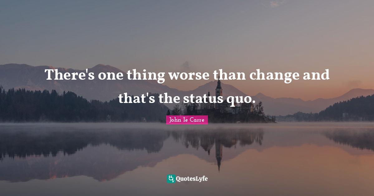John Le Carre Quotes: "There's one thing worse than change and that's the status quo."