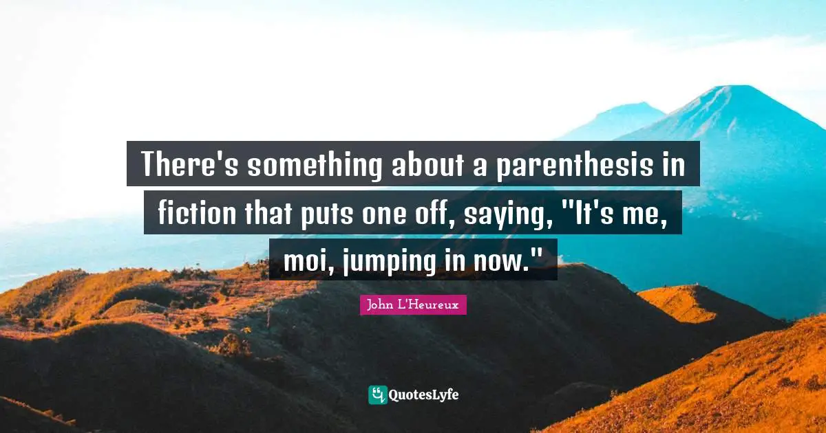 There's something about a parenthesis in fiction that puts one off, saying, "It's me, moi, jumping in now."