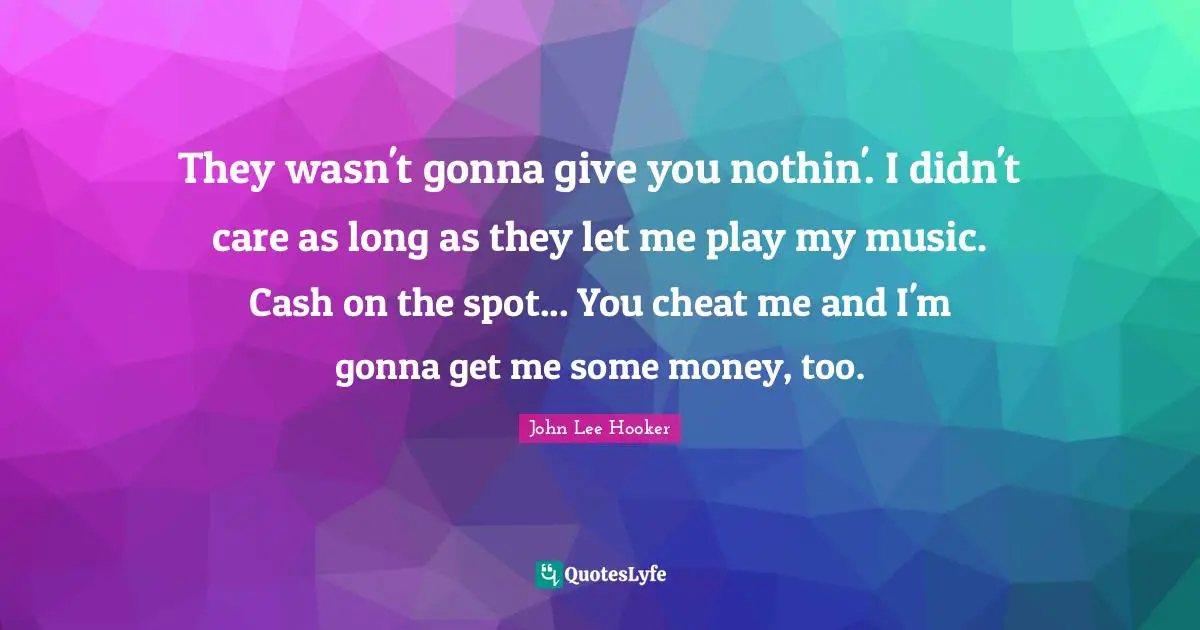 They wasn't gonna give you nothin'. I didn't care as long as they let me play my music. Cash on the spot... You cheat me and I'm gonna get me some money, too.