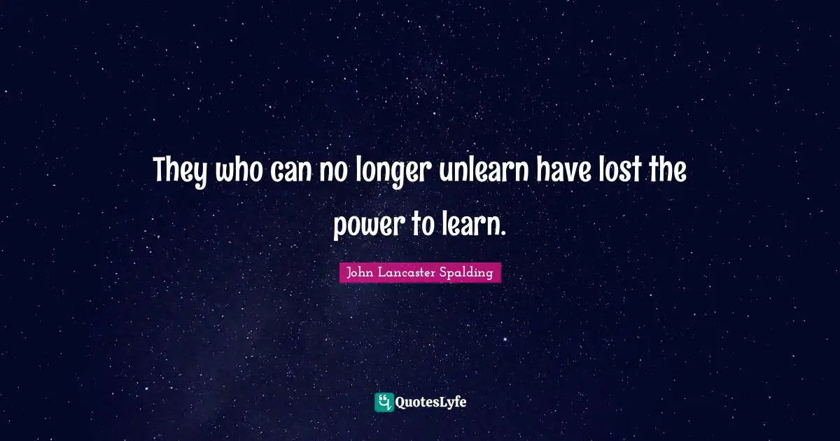 They who can no longer unlearn have lost the power to learn.