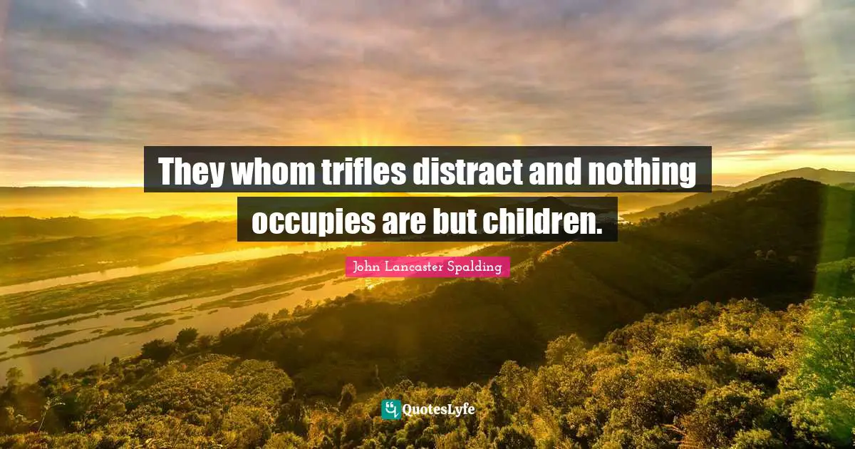 They whom trifles distract and nothing occupies are but children.
