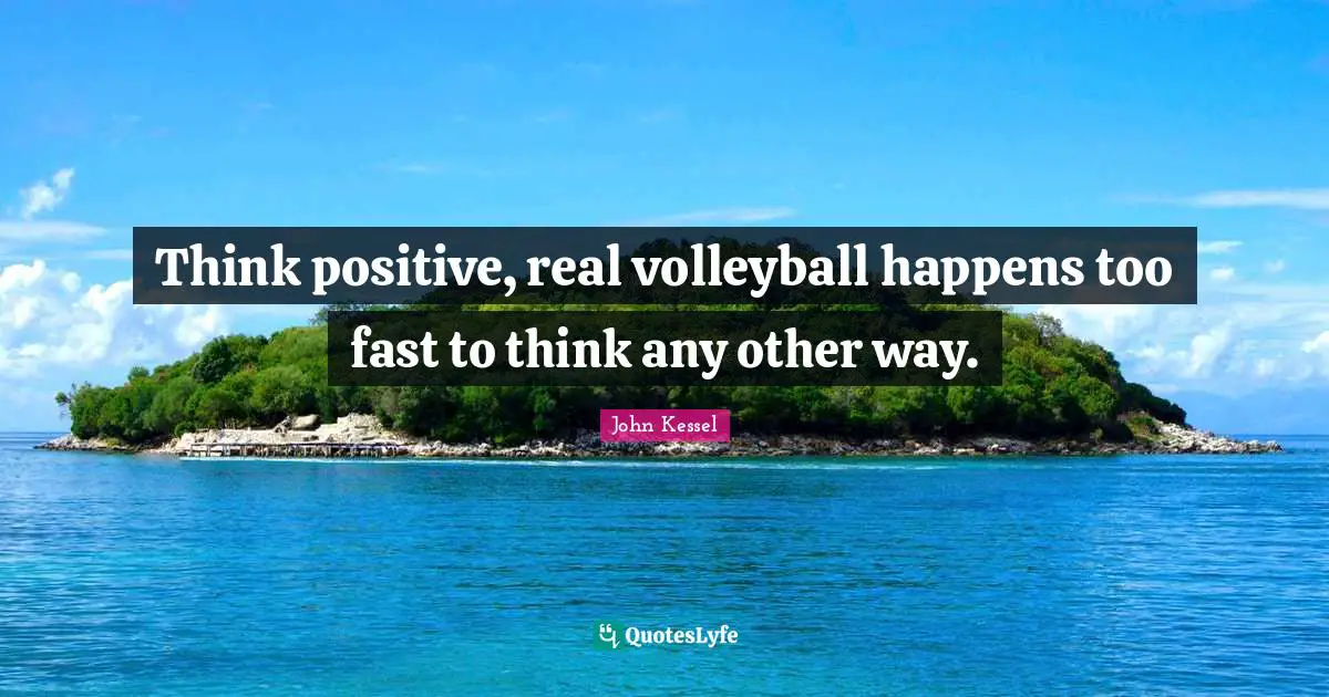 Think positive, real volleyball happens too fast to think any other way.