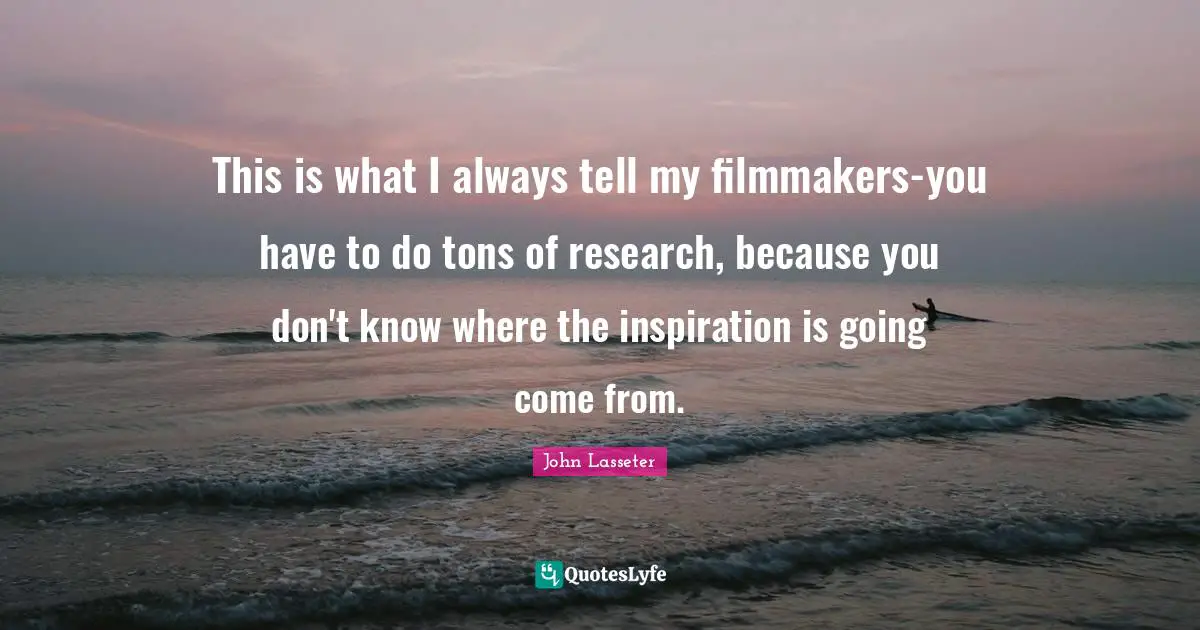This is what I always tell my filmmakers-you have to do tons of research, because you don't know where the inspiration is going come from.