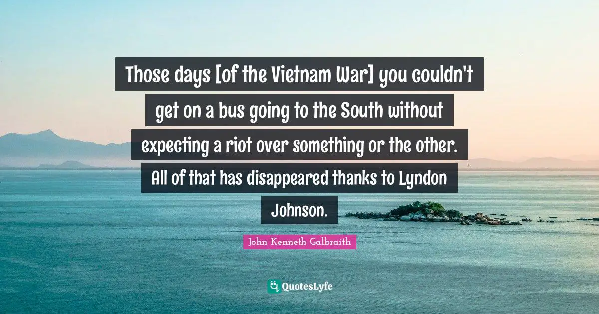 Those days [of the Vietnam War] you couldn't get on a bus going to the South without expecting a riot over something or the other. All of that has disappeared thanks to Lyndon Johnson.