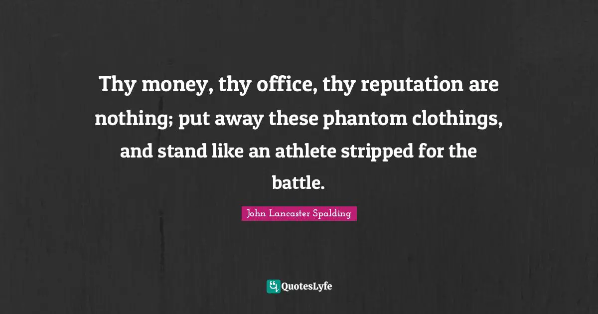 Thy money, thy office, thy reputation are nothing; put away these phantom clothings, and stand like an athlete stripped for the battle.