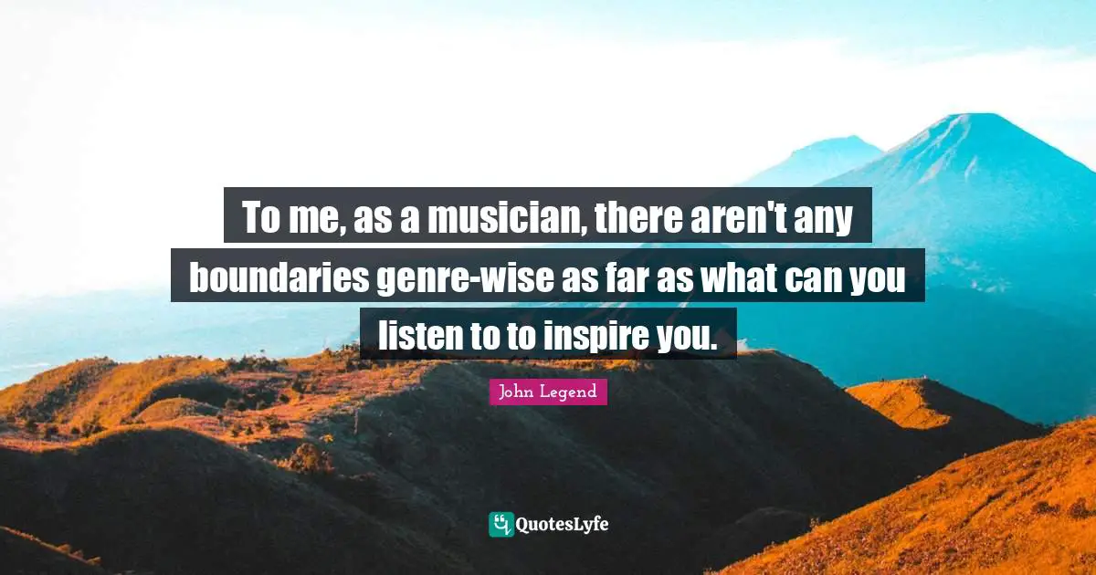 To me, as a musician, there aren't any boundaries genre-wise as far as what can you listen to to inspire you.