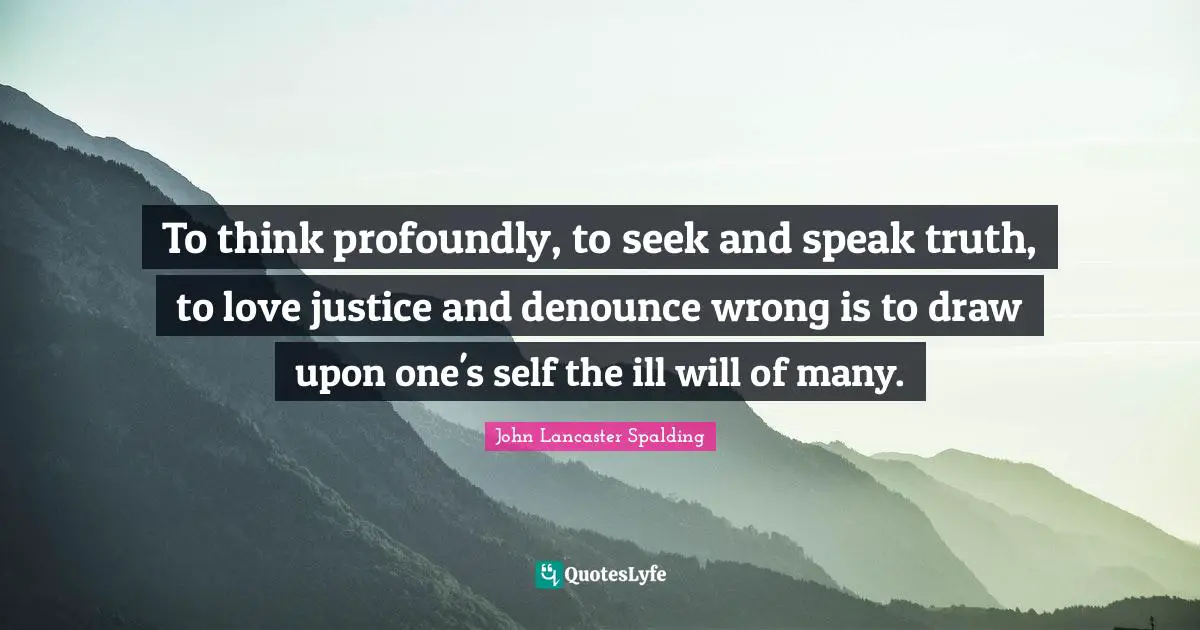 To think profoundly, to seek and speak truth, to love justice and denounce wrong is to draw upon one's self the ill will of many.