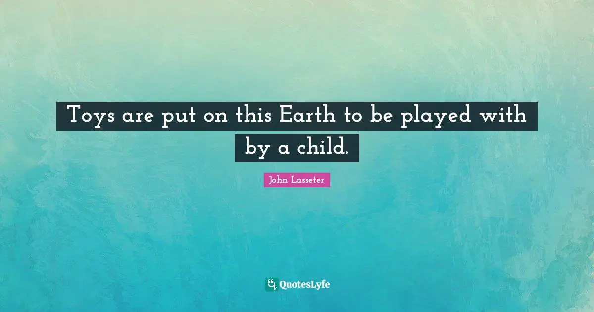 Toys are put on this Earth to be played with by a child.