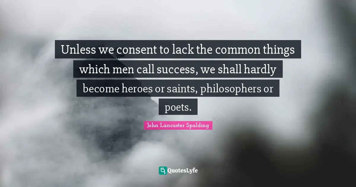 Unless we consent to lack the common things which men call success, we shall hardly become heroes or saints, philosophers or poets.