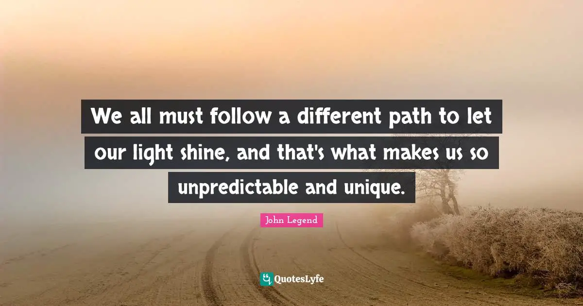 We all must follow a different path to let our light shine, and that's what makes us so unpredictable and unique.
