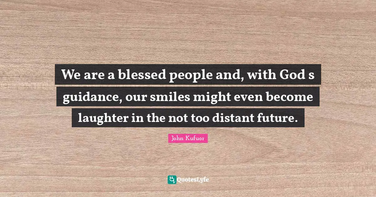 We are a blessed people and, with God s guidance, our smiles might even become laughter in the not too distant future.