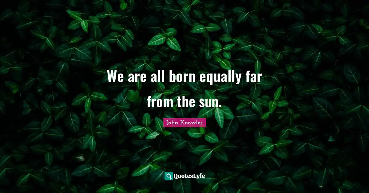 We are all born equally far from the sun.