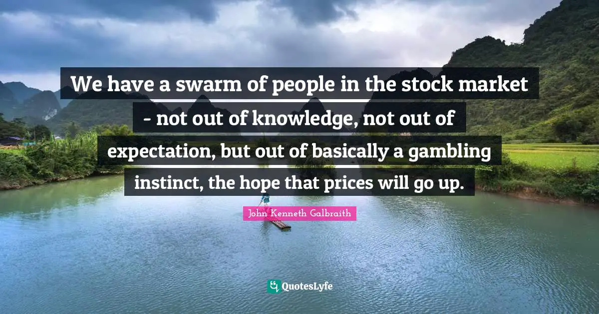 We have a swarm of people in the stock market - not out of knowledge, not out of expectation, but out of basically a gambling instinct, the hope that prices will go up.