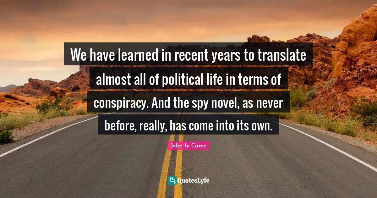 John Le Carre Quotes: "We have learned in recent years to translate almost all of political life in terms of conspiracy. And the spy novel, as never before, really, has come into its own."