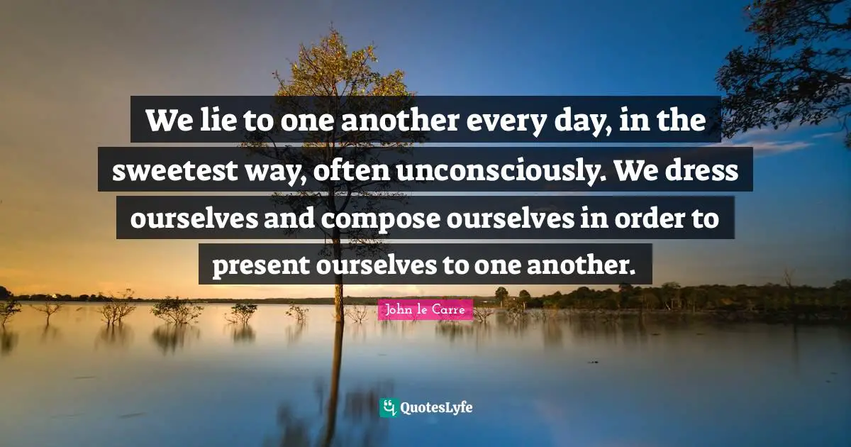 John Le Carre Quotes: "We lie to one another every day, in the sweetest way, often unconsciously. We dress ourselves and compose ourselves in order to present ourselves to one another."