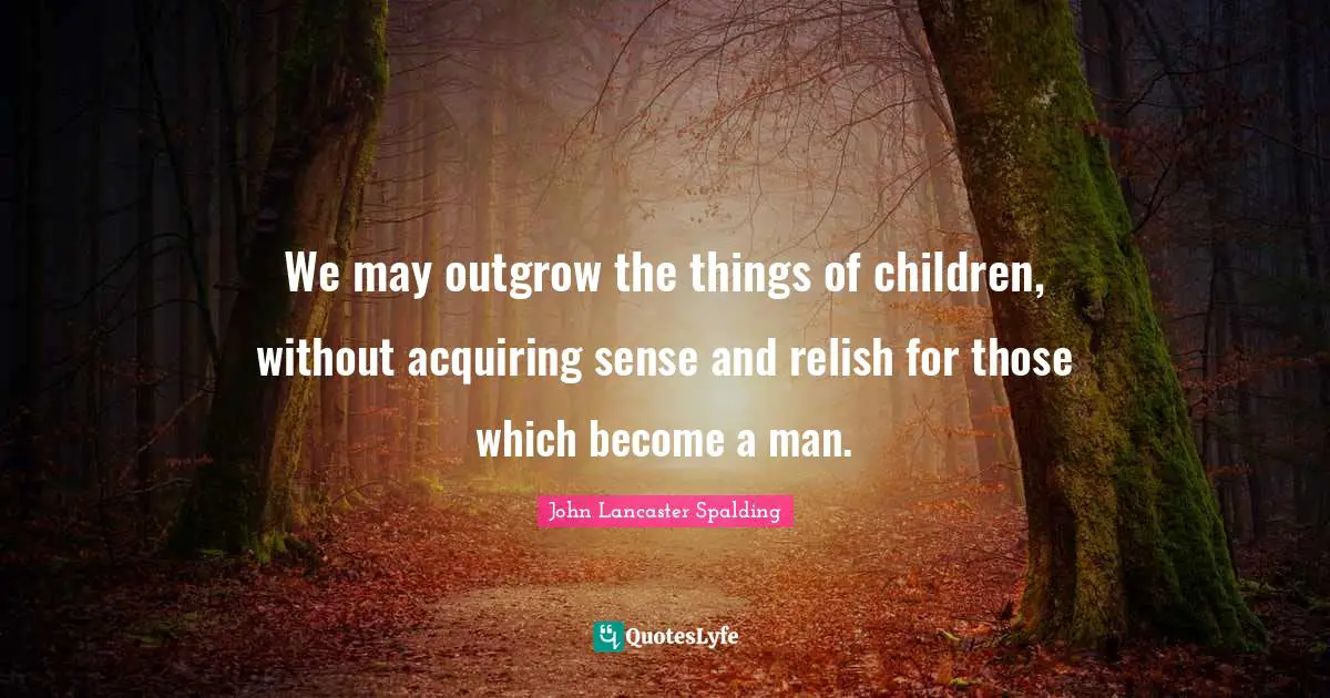 We may outgrow the things of children, without acquiring sense and relish for those which become a man.
