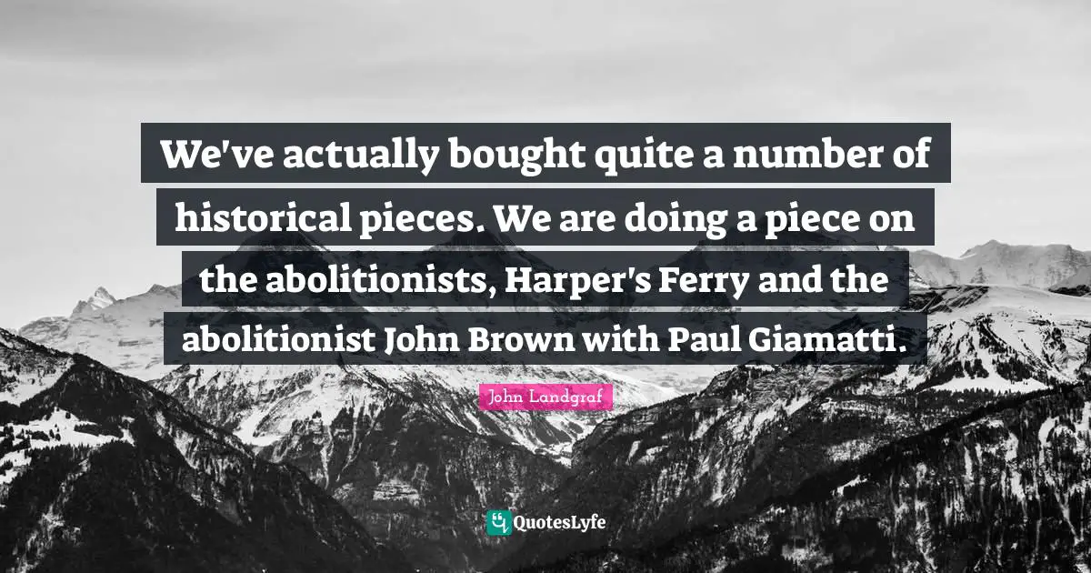 Harper Quotes: "We've actually bought quite a number of historical pieces. We are doing a piece on the abolitionists, Harper's Ferry and the abolitionist John Brown with Paul Giamatti."