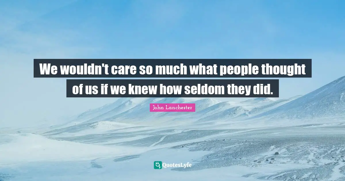 We wouldn't care so much what people thought of us if we knew how seldom they did.