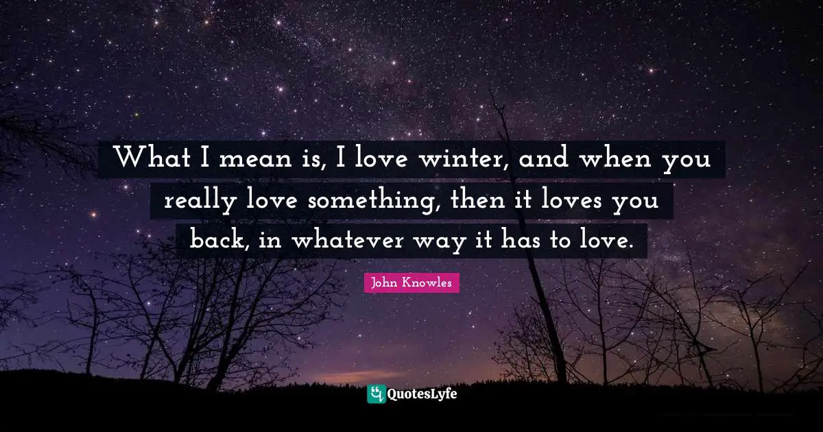 What I mean is, I love winter, and when you really love something, then it loves you back, in whatever way it has to love.