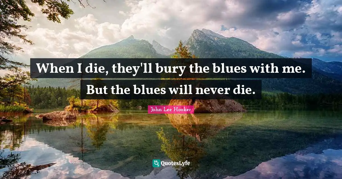 John Lee Hooker Quotes: "When I die, they'll bury the blues with me. But the blues will never die."