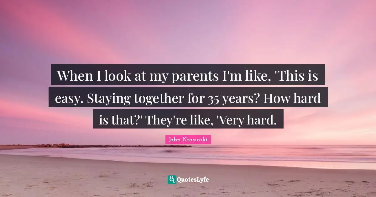 When I look at my parents I'm like, 'This is easy. Staying together for 35 years? How hard is that?' They're like, 'Very hard.