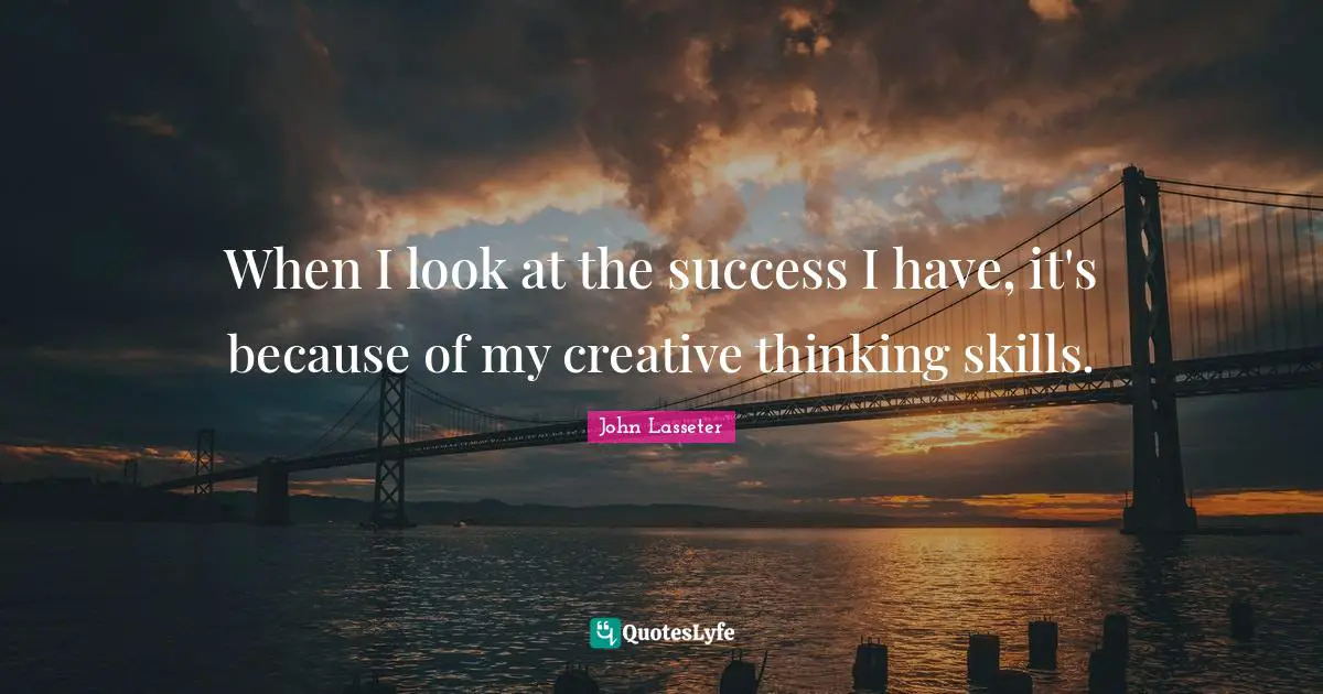 When I look at the success I have, it's because of my creative thinking skills.