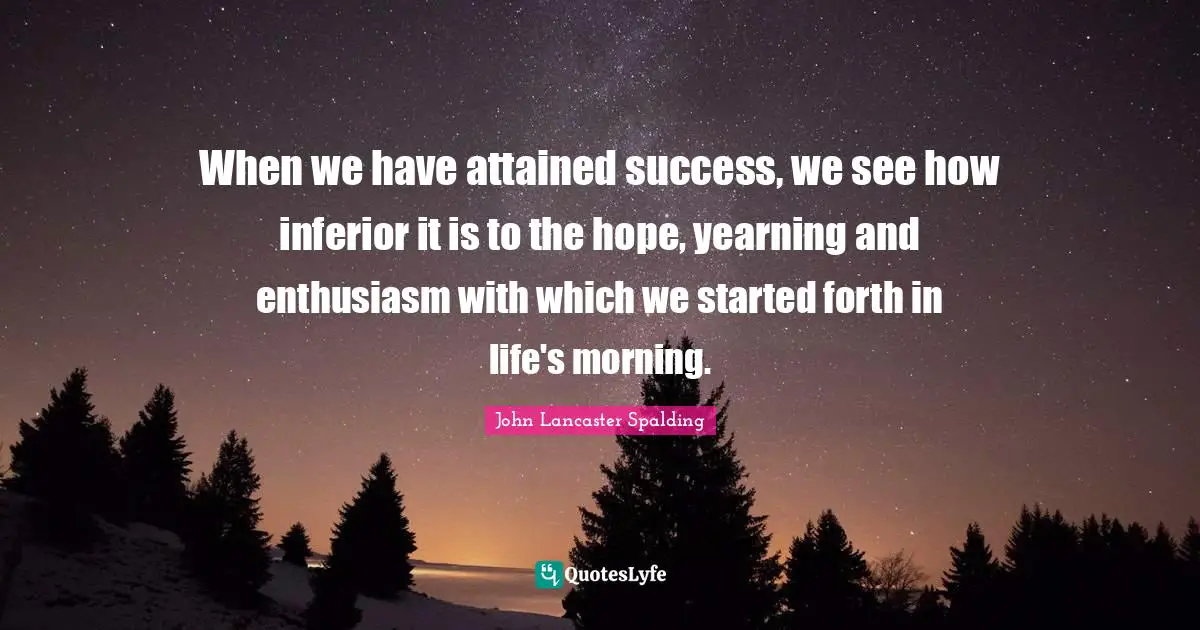 When we have attained success, we see how inferior it is to the hope, yearning and enthusiasm with which we started forth in life's morning.