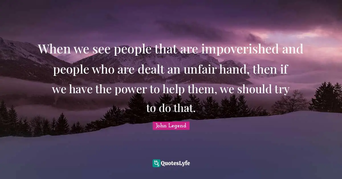 Unfair Quotes: "When we see people that are impoverished and people who are dealt an unfair hand, then if we have the power to help them, we should try to do that."