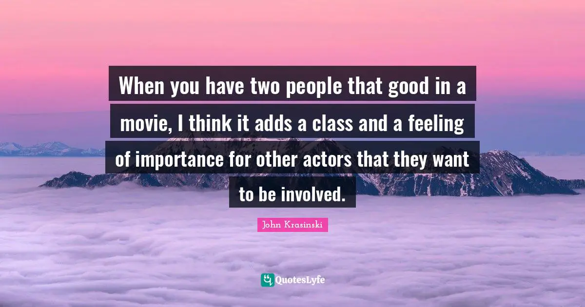 When you have two people that good in a movie, I think it adds a class and a feeling of importance for other actors that they want to be involved.
