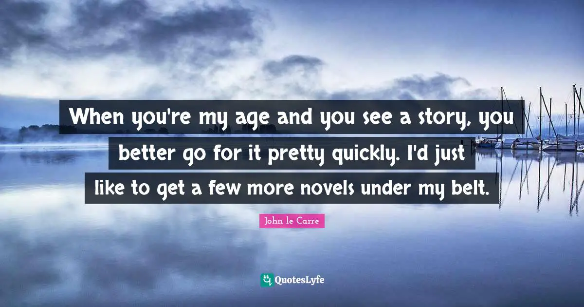 When you're my age and you see a story, you better go for it pretty quickly. I'd just like to get a few more novels under my belt.
